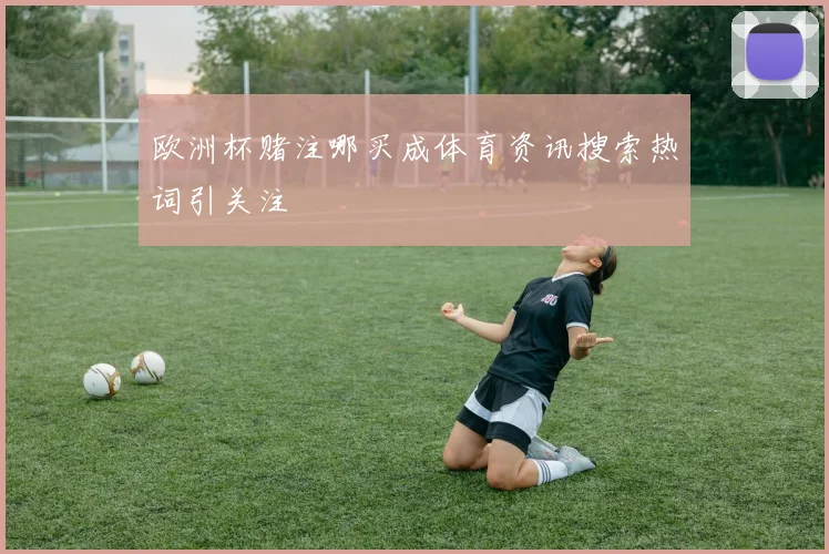 欧洲杯赌注哪买成体育资讯搜索热词引关注