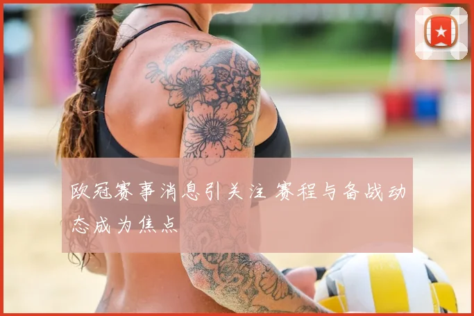 欧冠赛事消息引关注 赛程与备战动态成为焦点