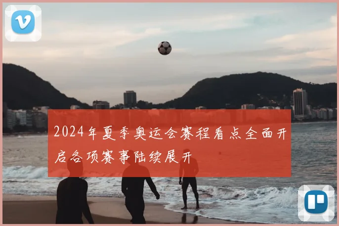 2024年夏季奥运会赛程看点全面开启各项赛事陆续展开