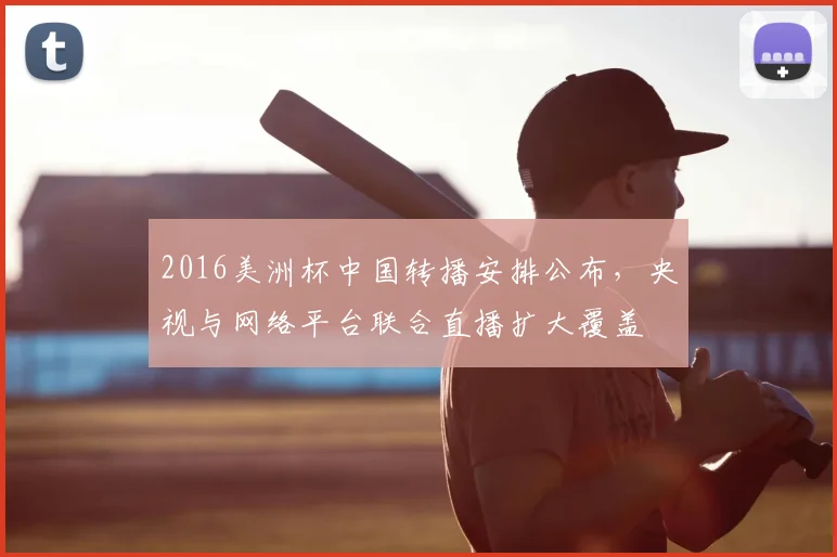 2016美洲杯中国转播安排公布,央视与网络平台联合直播扩大覆盖