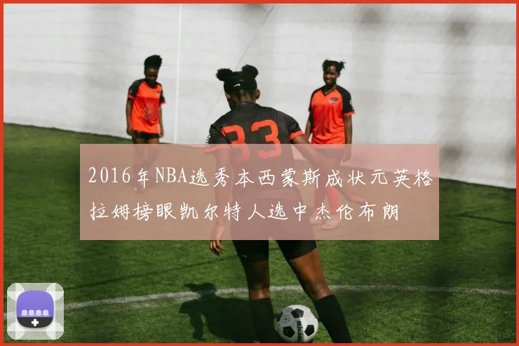 2016年NBA选秀本西蒙斯成状元英格拉姆榜眼凯尔特人选中杰伦布朗