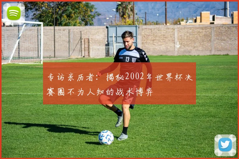 专访亲历者：揭秘2002年世界杯决赛圈不为人知的战术博弈