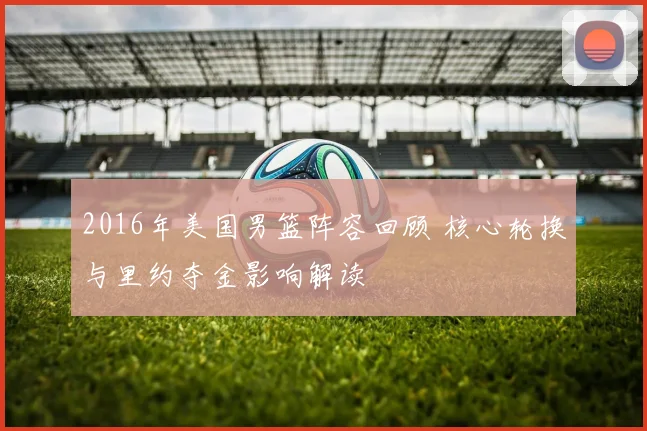 2016年美国男篮阵容回顾 核心轮换与里约夺金影响解读