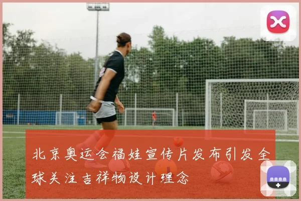 北京奥运会福娃宣传片发布引发全球关注吉祥物设计理念