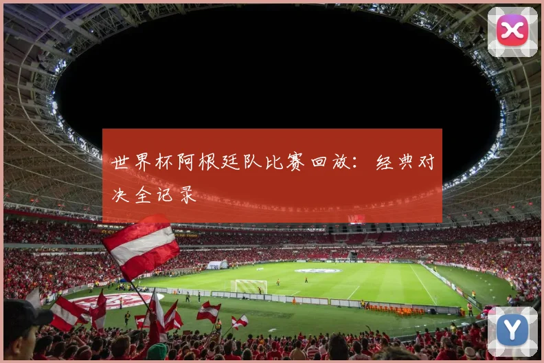 世界杯阿根廷队比赛回放：经典对决全记录