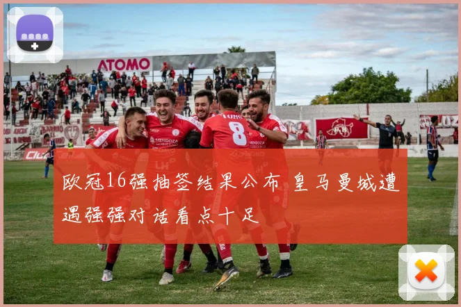 欧冠16强抽签结果公布 皇马曼城遭遇强强对话看点十足